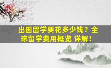 出国留学要花多少钱？全球留学费用概览 详解！